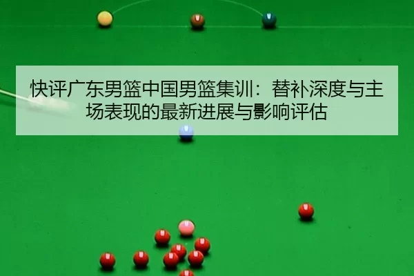 快评广东男篮中国男篮集训：替补深度与主场表现的最新进展与影响评估